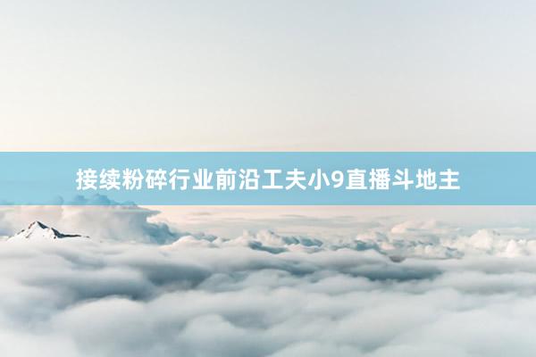 接续粉碎行业前沿工夫小9直播斗地主