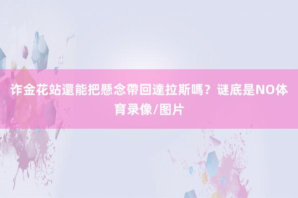 诈金花站還能把懸念帶回達拉斯嗎?谜底是NO体育录像/图片