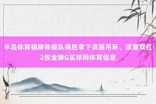 半岛体育棋牌体操队得胜拿下须眉吊环、须眉双杠2枚金牌G买球网体育信息