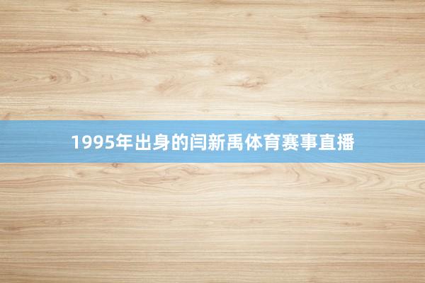 1995年出身的闫新禹体育赛事直播