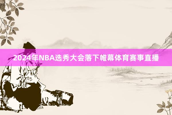 2024年NBA选秀大会落下帷幕体育赛事直播