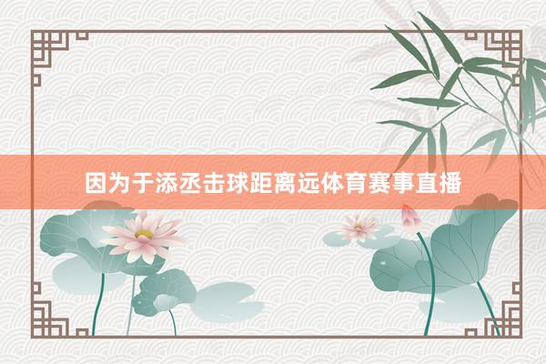 因为于添丞击球距离远体育赛事直播