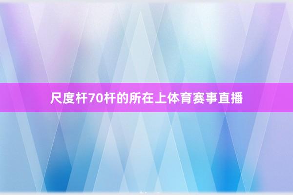 尺度杆70杆的所在上体育赛事直播