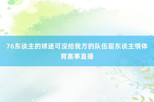 76东谈主的球迷可没给我方的队伍留东谈主情体育赛事直播