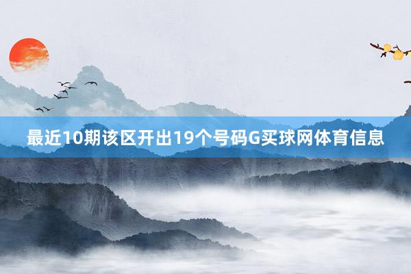 最近10期该区开出19个号码G买球网体育信息