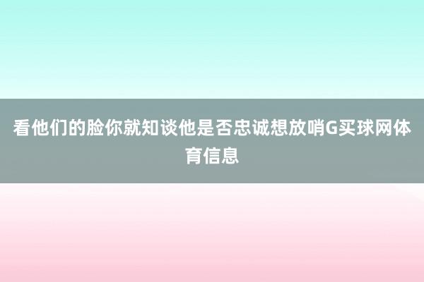看他们的脸你就知谈他是否忠诚想放哨G买球网体育信息