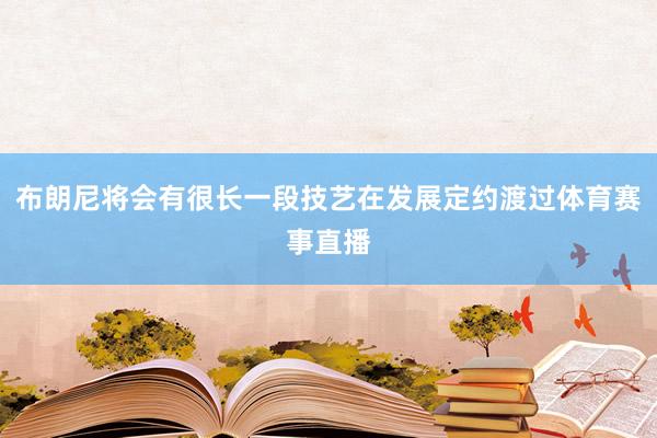 布朗尼将会有很长一段技艺在发展定约渡过体育赛事直播