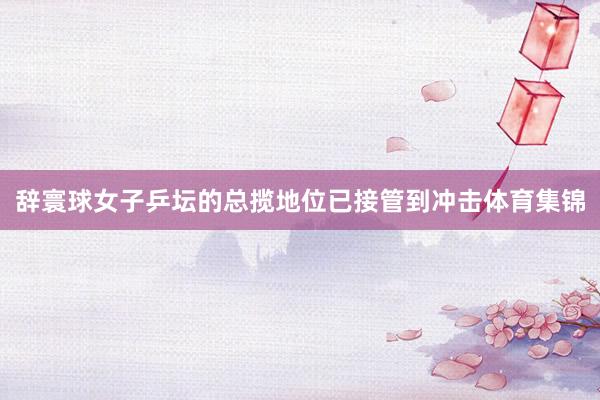 辞寰球女子乒坛的总揽地位已接管到冲击体育集锦