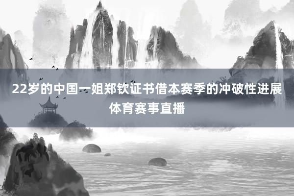 22岁的中国一姐郑钦证书借本赛季的冲破性进展体育赛事直播