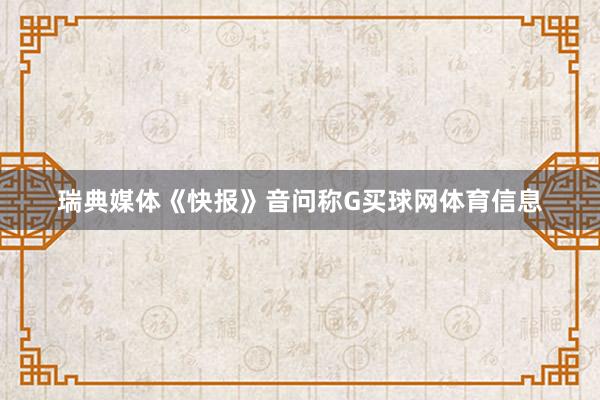 瑞典媒体《快报》音问称G买球网体育信息