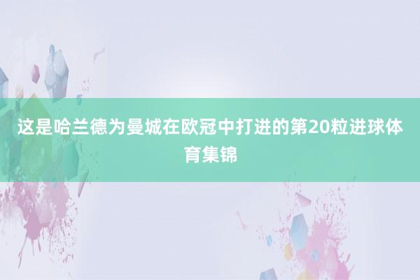 这是哈兰德为曼城在欧冠中打进的第20粒进球体育集锦