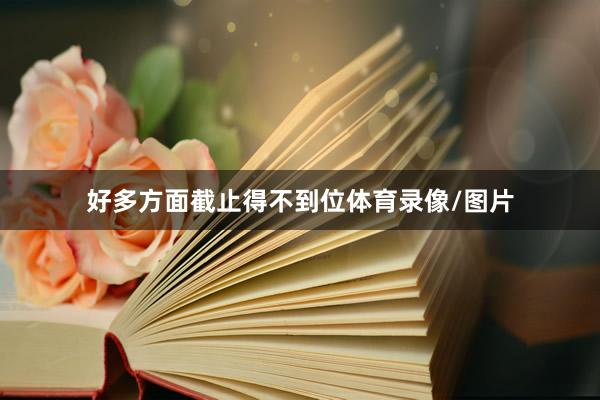 好多方面截止得不到位体育录像/图片