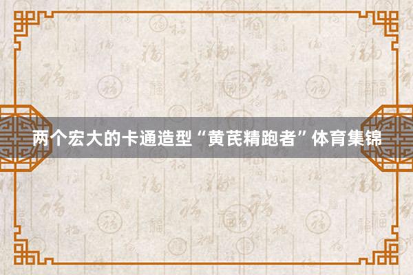 两个宏大的卡通造型“黄芪精跑者”体育集锦