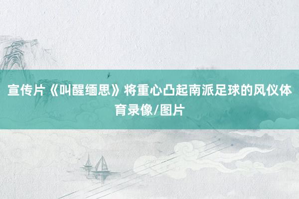 宣传片《叫醒缅思》将重心凸起南派足球的风仪体育录像/图片