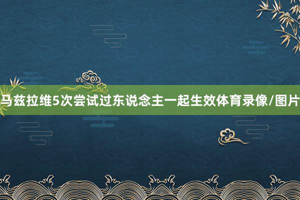 马兹拉维5次尝试过东说念主一起生效体育录像/图片