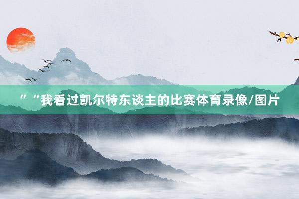 ”“我看过凯尔特东谈主的比赛体育录像/图片