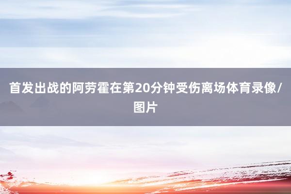 首发出战的阿劳霍在第20分钟受伤离场体育录像/图片
