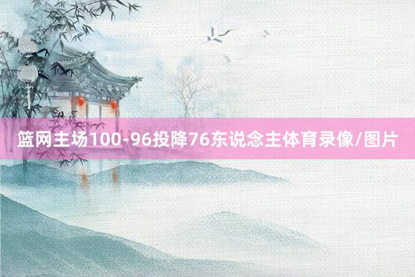 篮网主场100-96投降76东说念主体育录像/图片