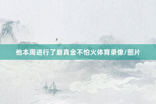 他本周进行了磨真金不怕火体育录像/图片