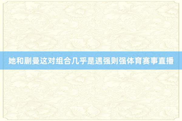 她和蒯曼这对组合几乎是遇强则强体育赛事直播