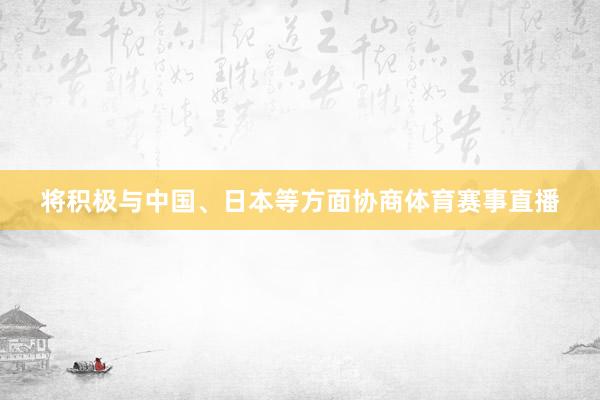 将积极与中国、日本等方面协商体育赛事直播