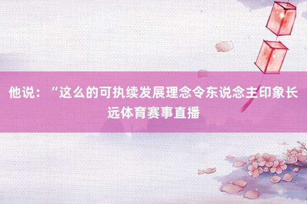 他说：“这么的可执续发展理念令东说念主印象长远体育赛事直播