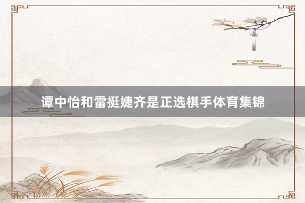 谭中怡和雷挺婕齐是正选棋手体育集锦
