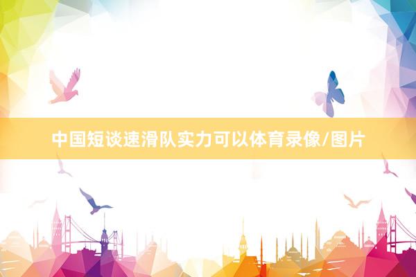 中国短谈速滑队实力可以体育录像/图片