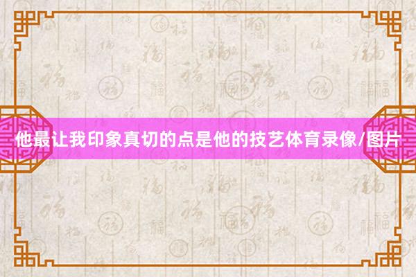 他最让我印象真切的点是他的技艺体育录像/图片