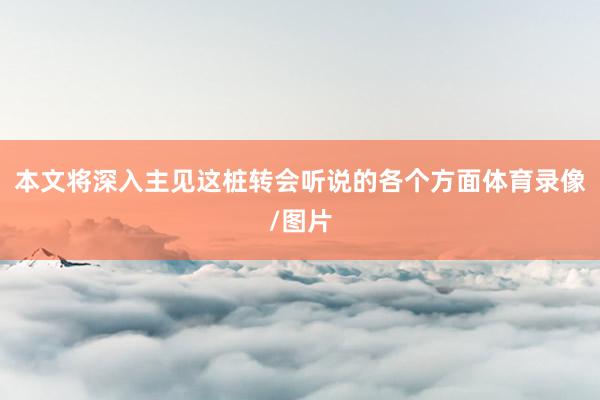 本文将深入主见这桩转会听说的各个方面体育录像/图片