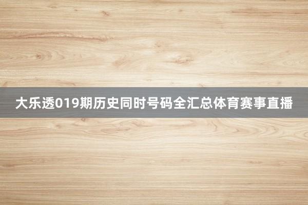 大乐透019期历史同时号码全汇总体育赛事直播