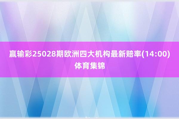 赢输彩25028期欧洲四大机构最新赔率(14:00)体育集锦