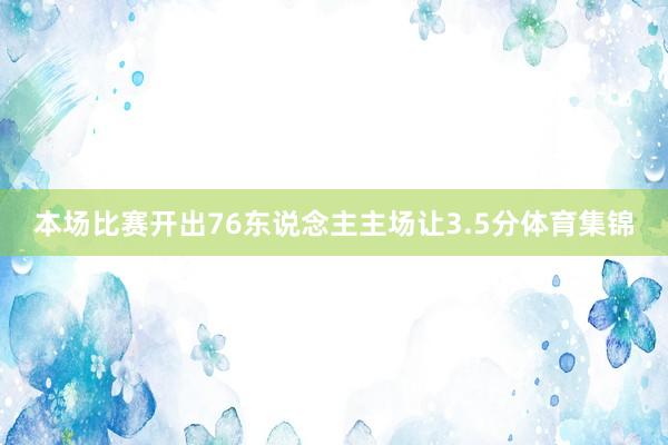 本场比赛开出76东说念主主场让3.5分体育集锦