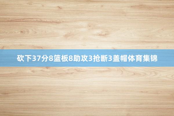 砍下37分8篮板8助攻3抢断3盖帽体育集锦
