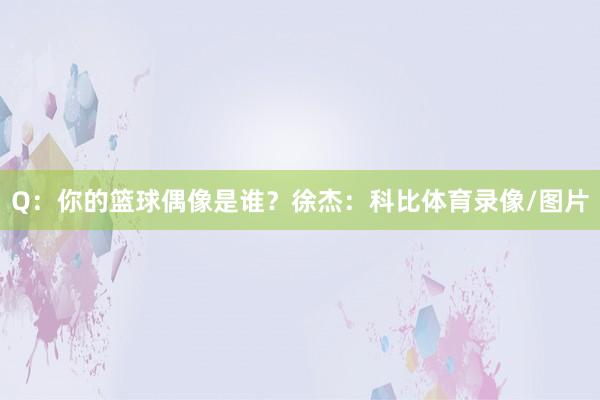 Q：你的篮球偶像是谁？徐杰：科比体育录像/图片