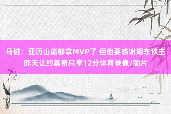 马健：亚历山能够拿MVP了 但他要感谢湖东谈主昨天让约基奇只拿12分体育录像/图片