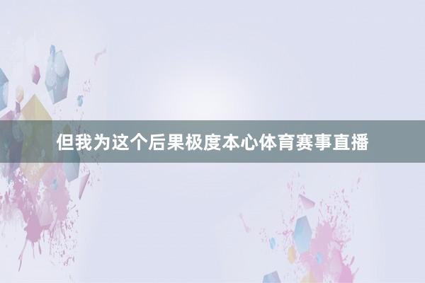 但我为这个后果极度本心体育赛事直播