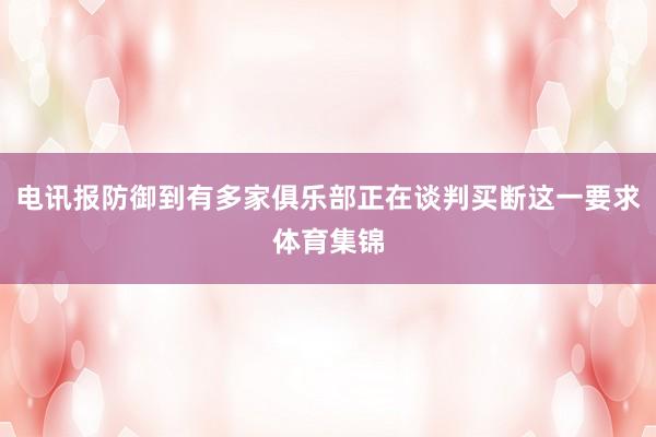 电讯报防御到有多家俱乐部正在谈判买断这一要求体育集锦