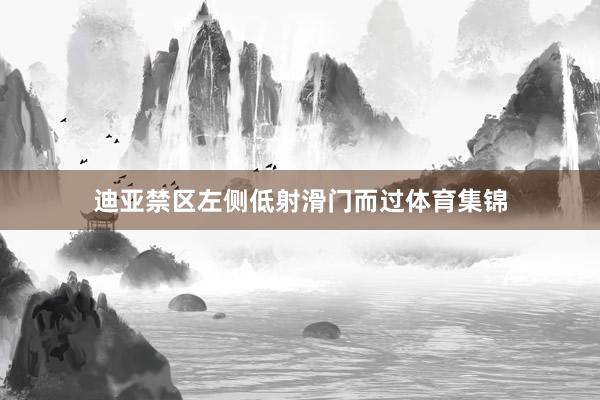 迪亚禁区左侧低射滑门而过体育集锦