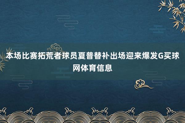 本场比赛拓荒者球员夏普替补出场迎来爆发G买球网体育信息
