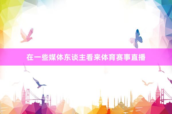 在一些媒体东谈主看来体育赛事直播