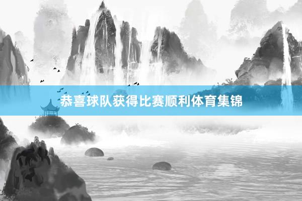 恭喜球队获得比赛顺利体育集锦