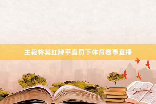 主裁将其红牌平直罚下体育赛事直播