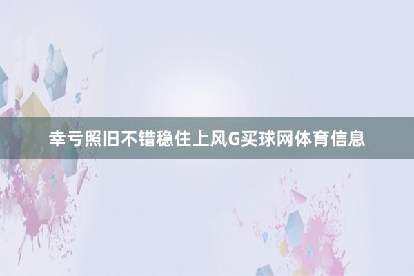 幸亏照旧不错稳住上风G买球网体育信息