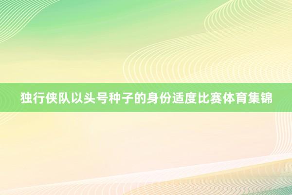 独行侠队以头号种子的身份适度比赛体育集锦