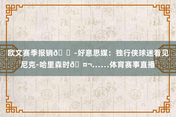 欧文赛季报销😭好意思媒：独行侠球迷看见尼克-哈里森时🤬……体育赛事直播