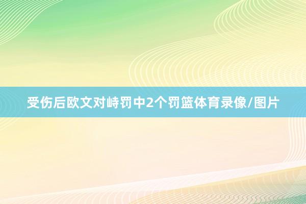受伤后欧文对峙罚中2个罚篮体育录像/图片
