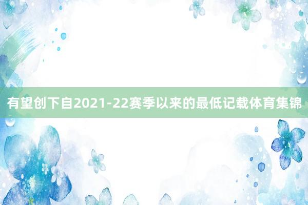 有望创下自2021-22赛季以来的最低记载体育集锦