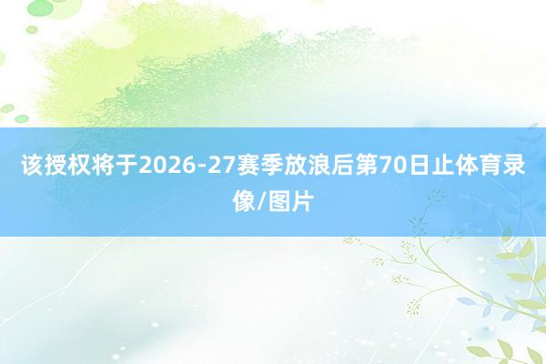 该授权将于2026-27赛季放浪后第70日止体育录像/图片