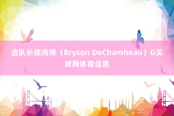 由队长德尚博（Bryson DeChambeau）G买球网体育信息